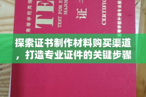 姚安探索证书制作材料购买渠道，打造专业证件的关键步骤