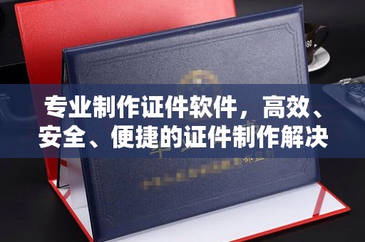 姚安专业制作证件软件，高效、安全、便捷的证件制作解决方案
